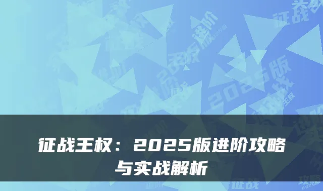 征战王权：2025版进阶攻略与实战解析