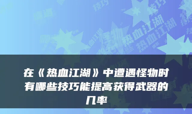 在《热血江湖》中遭遇怪物时有哪些技巧能提高获得武器的几率