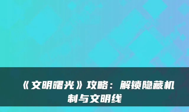 《文明曙光》攻略：解锁隐藏机制与文明线
