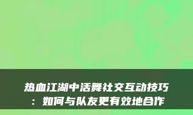热血江湖中活舞社交互动技巧：如何与队友更有效地合作