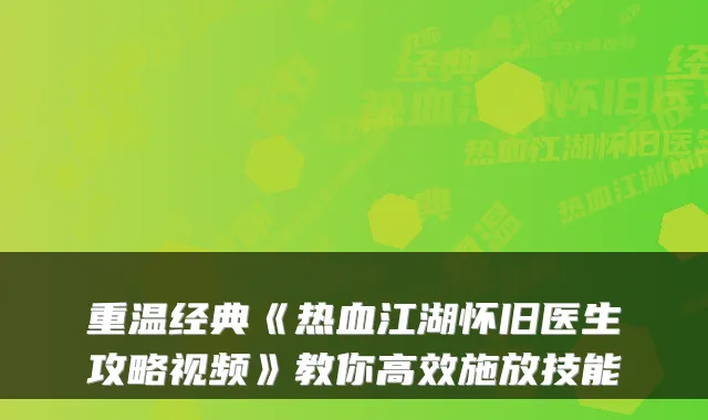 重温经典《热血江湖怀旧医生攻略视频》教你高效施放技能