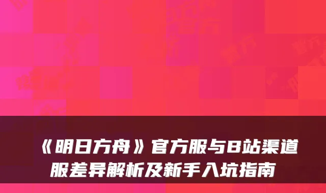 《明日方舟》官方服与B站渠道服差异解析及新手入坑指南
