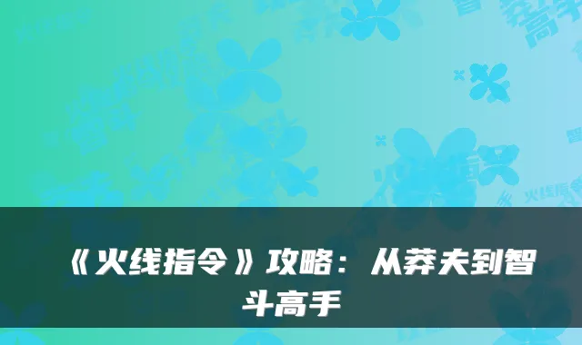 《火线指令》攻略：从莽夫到智斗高手