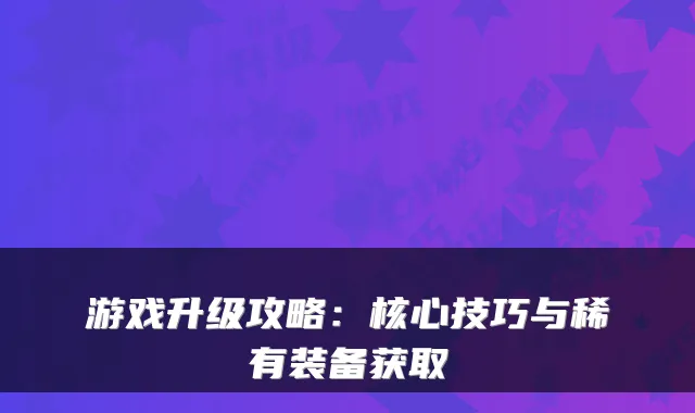 游戏升级攻略:核心技巧与稀有装备获取