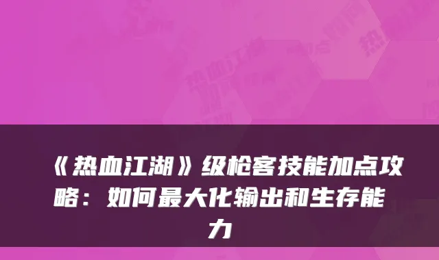 《热血江湖》级枪客技能加点攻略：如何最大化输出和生存能力
