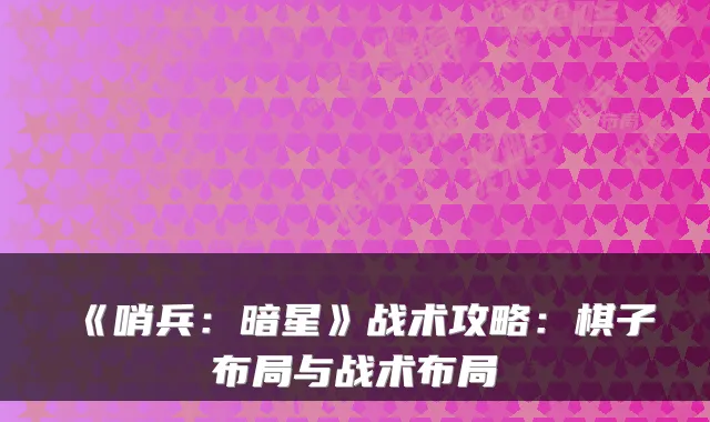 《哨兵：暗星》战术攻略：棋子布局与战术布局