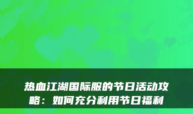 热血江湖国际服的节日活动攻略：如何充分利用节日福利