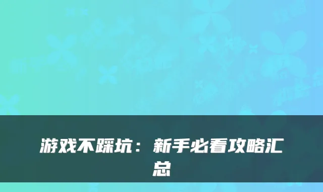 游戏不踩坑:新手必看攻略汇总