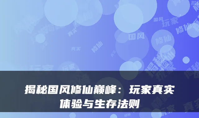 揭秘国风修仙巅峰：玩家真实体验与生存法则