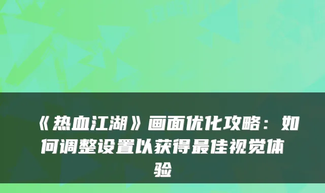 《热血江湖》画面优化攻略：如何调整设置以获得佳视觉体验