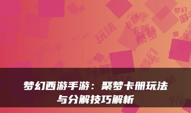 梦幻西游手游：聚梦卡册玩法与分解技巧解析