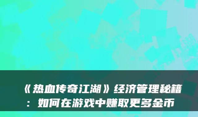 《热血传奇江湖》经济管理秘籍：如何在游戏中赚取更多金币