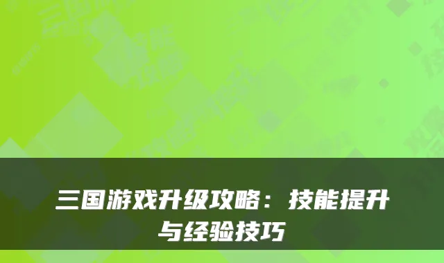 三国游戏升级攻略：技能提升与经验技巧