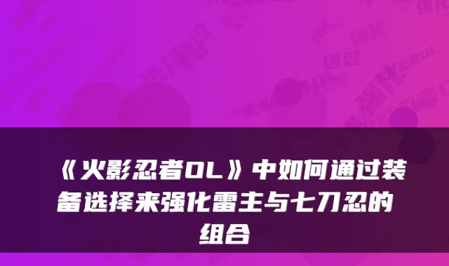 《火影忍者OL》中如何通过装备选择来强化雷主与七刀忍的组合