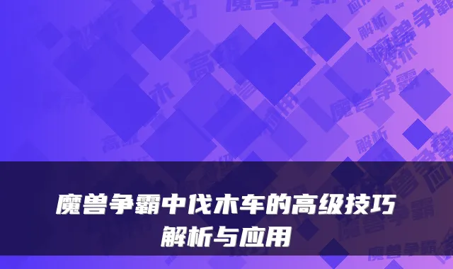 魔兽争霸中伐木车的高级技巧解析与应用