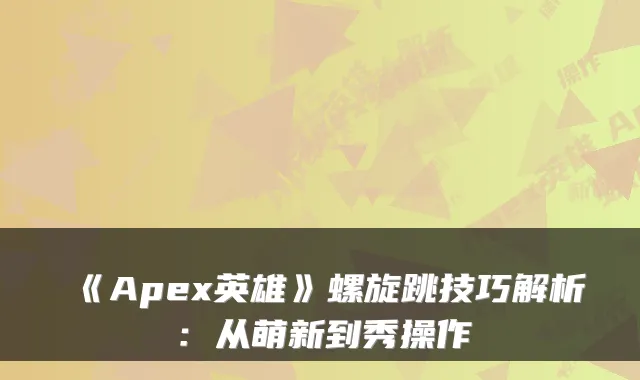 《Apex英雄》螺旋跳技巧解析：从萌新到秀操作