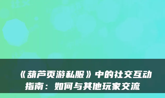 《葫芦页游私服》中的社交互动指南：如何与其他玩家交流
