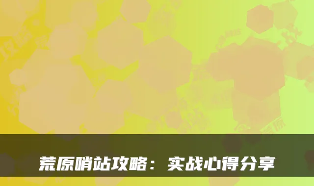 荒原哨站攻略：实战心得分享