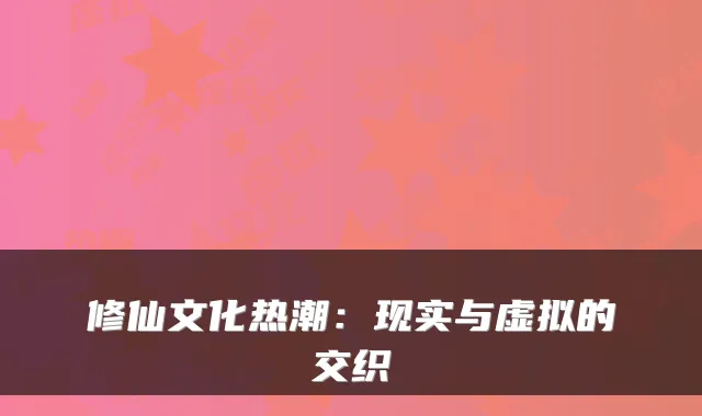 修仙文化热潮：现实与虚拟的交织
