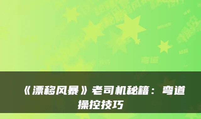 《漂移风暴》老司机秘籍：弯道操控技巧
