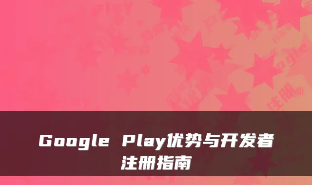 Google Play优势与开发者注册指南