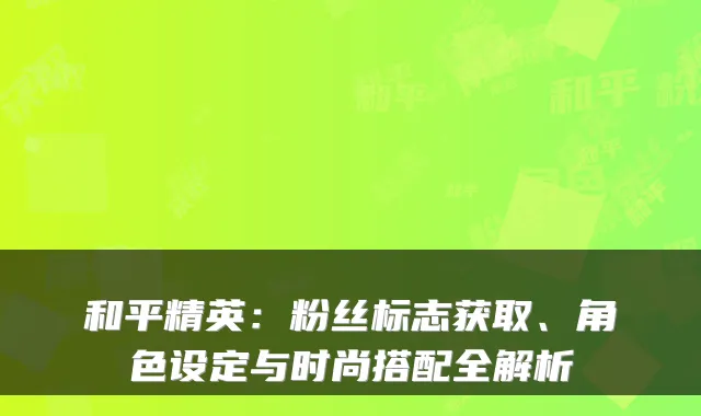 和平精英：粉丝标志获取、角色设定与时尚搭配全解析