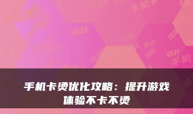 手机卡烫优化攻略：提升游戏体验不卡不烫
