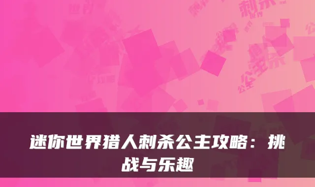 迷你世界猎人刺杀公主攻略:挑战与乐趣