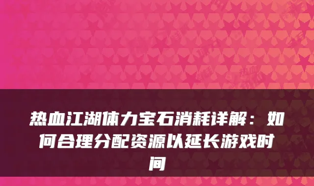热血江湖体力宝石消耗详解:如何合理分配资源以延长游戏时间