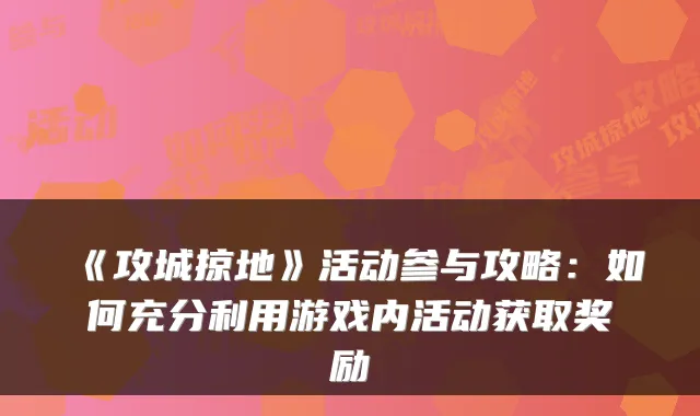 《攻城掠地》活动参与攻略：如何充分利用游戏内活动获取奖励