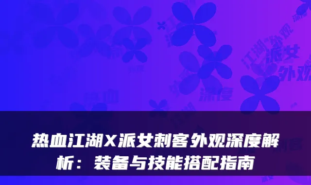 热血江湖X派女刺客外观深度解析：装备与技能搭配指南
