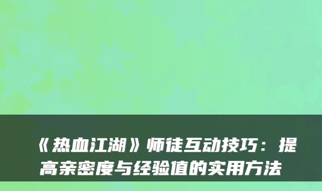 《热血江湖》师徒互动技巧：提高亲密度与经验值的实用方法