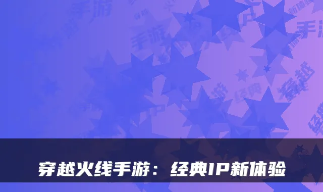 穿越火线手游：经典IP新体验
