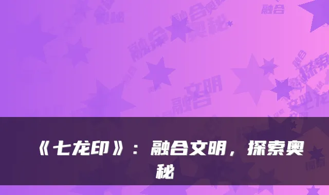 《七龙印》：融合文明，探索奥秘