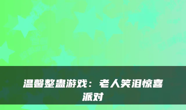 温馨整蛊游戏：老人笑泪惊喜派对