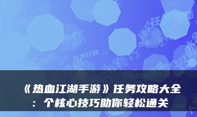 《热血江湖手游》任务攻略大全：个核心技巧助你轻松通关