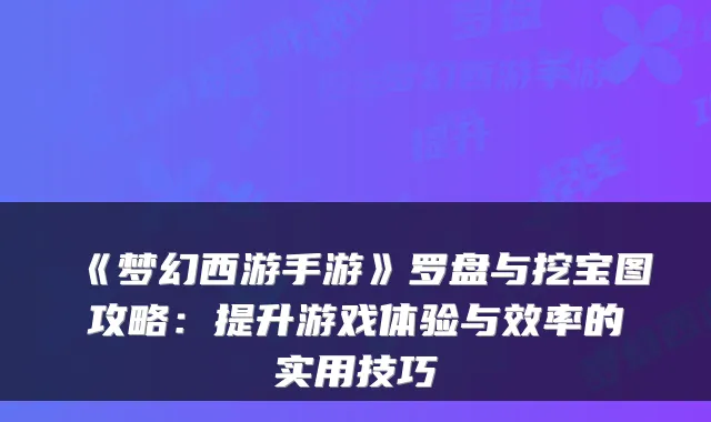 《梦幻西游手游》罗盘与挖宝图攻略：提升游戏体验与效率的实用技巧
