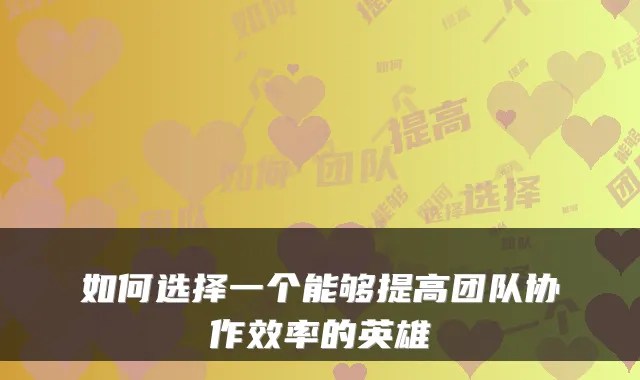 如何选择一个能够提高团队协作效率的英雄