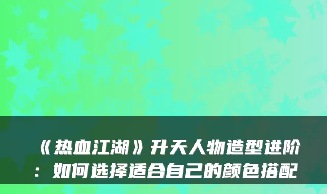 《热血江湖》升天人物造型进阶：如何选择适合自己的颜色搭配