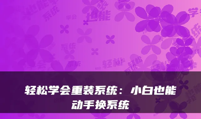 轻松学会重装系统：小白也能动手换系统