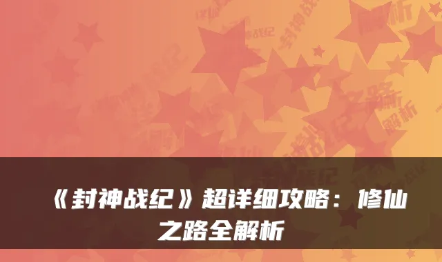 《封神战纪》超详细攻略：修仙之路全解析