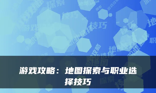 游戏攻略：地图探索与职业选择技巧
