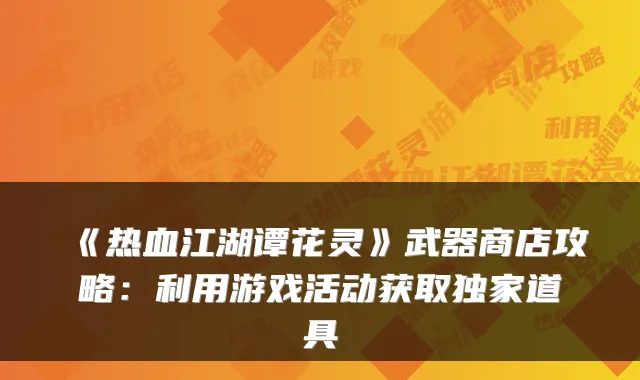 《热血江湖谭花灵》武器商店攻略：利用游戏活动获取道具