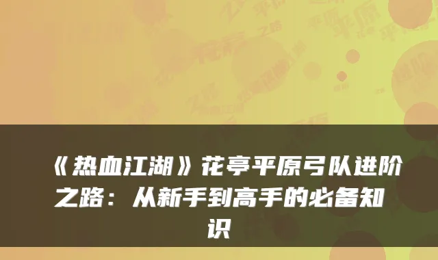 《热血江湖》花亭平原弓队进阶之路:从新手到高手的必备知识