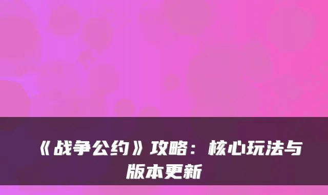 《战争公约》攻略：核心玩法与版本更新