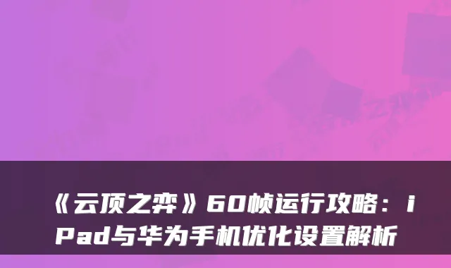《云顶之弈》60帧运行攻略：iPad与华为手机优化设置解析