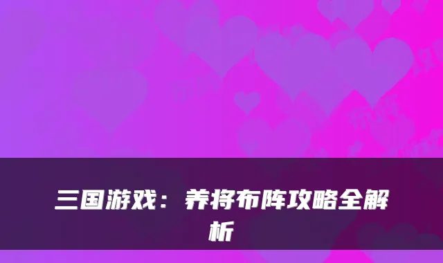 三国游戏:养将布阵攻略全解析
