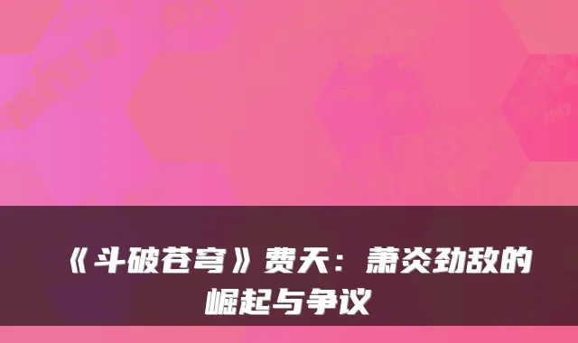 《斗破苍穹》费天：萧炎劲敌的崛起与争议