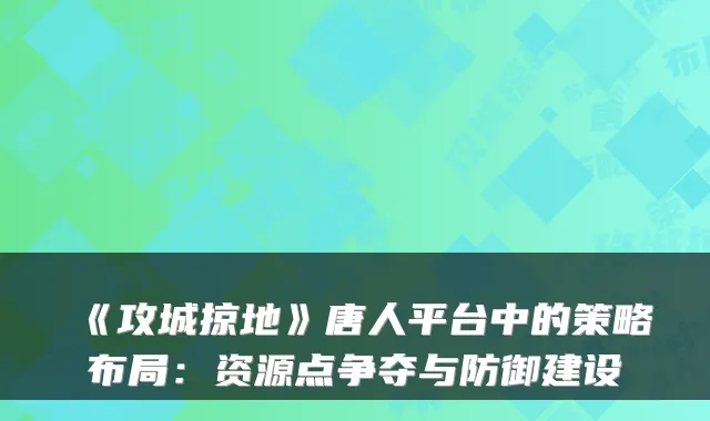 《攻城掠地》唐人平台中的策略布局：资源点争夺与防御建设