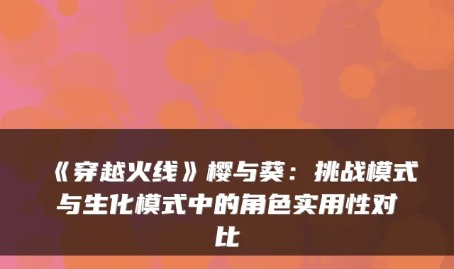 《穿越火线》樱与葵：挑战模式与生化模式中的角色实用性对比